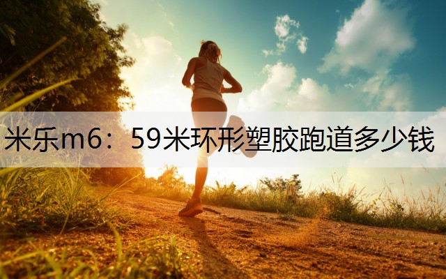 59米环形塑胶跑道多少钱 59米环形塑胶跑道多少钱
